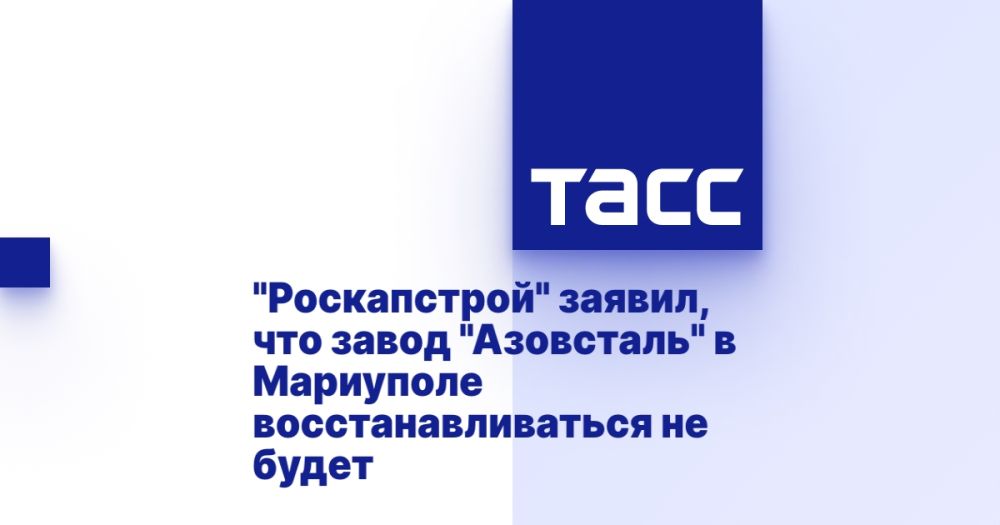 &quot;Роскапстрой&quot; заявил, что завод &quot;Азовсталь&quot; в Мариуполе восстанавливаться не будет